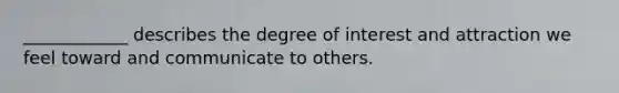 ____________ describes the degree of interest and attraction we feel toward and communicate to others.