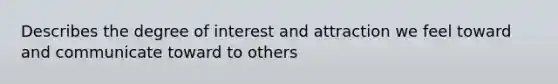 Describes the degree of interest and attraction we feel toward and communicate toward to others