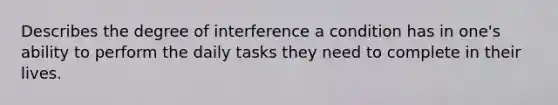 Describes the degree of interference a condition has in one's ability to perform the daily tasks they need to complete in their lives.