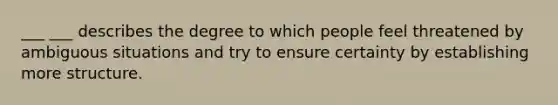 ___ ___ describes the degree to which people feel threatened by ambiguous situations and try to ensure certainty by establishing more structure.