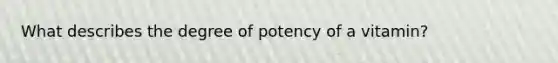 What describes the degree of potency of a vitamin?