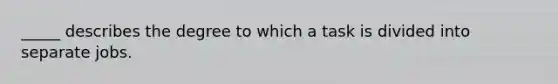 _____ describes the degree to which a task is divided into separate jobs.