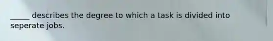 _____ describes the degree to which a task is divided into seperate jobs.