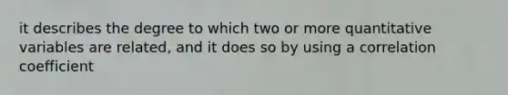 it describes the degree to which two or more quantitative variables are related, and it does so by using a correlation coefficient