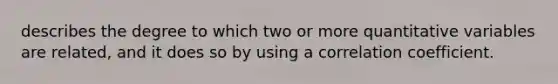 describes the degree to which two or more quantitative variables are related, and it does so by using a correlation coefficient.