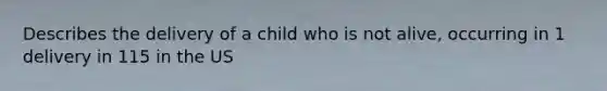 Describes the delivery of a child who is not alive, occurring in 1 delivery in 115 in the US