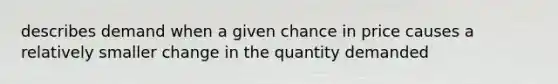 describes demand when a given chance in price causes a relatively smaller change in the quantity demanded