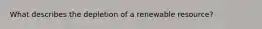 What describes the depletion of a renewable resource?