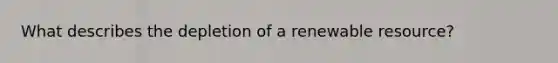 What describes the depletion of a renewable resource?