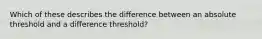 Which of these describes the difference between an absolute threshold and a difference threshold?