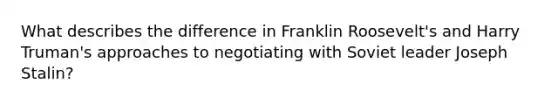 What describes the difference in Franklin Roosevelt's and Harry Truman's approaches to negotiating with Soviet leader Joseph Stalin?