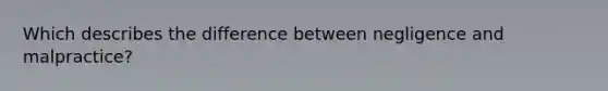 Which describes the difference between negligence and malpractice?