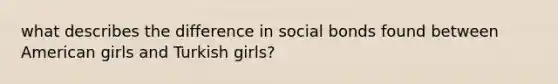 what describes the difference in social bonds found between American girls and Turkish girls?