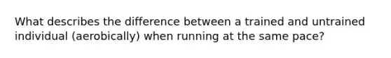 What describes the difference between a trained and untrained individual (aerobically) when running at the same pace?