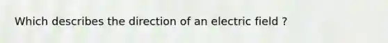 Which describes the direction of an electric field ?