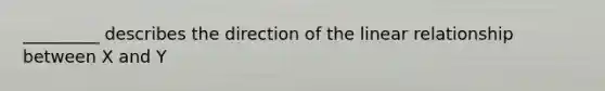 _________ describes the direction of the linear relationship between X and Y