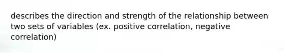 describes the direction and strength of the relationship between two sets of variables (ex. positive correlation, negative correlation)