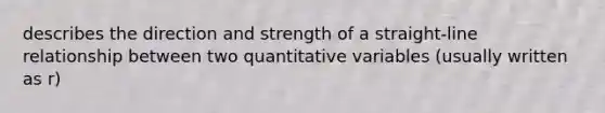 describes the direction and strength of a straight-line relationship between two quantitative variables (usually written as r)