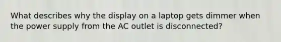 What describes why the display on a laptop gets dimmer when the power supply from the AC outlet is disconnected?