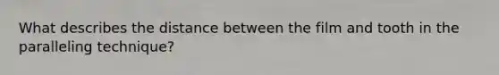 What describes the distance between the film and tooth in the paralleling technique?