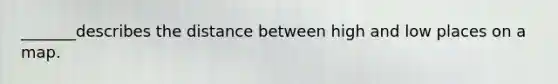 _______describes the distance between high and low places on a map.