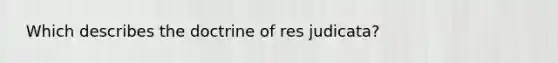 ​ Which describes the doctrine of res judicata?