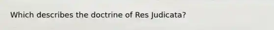 Which describes the doctrine of Res Judicata?