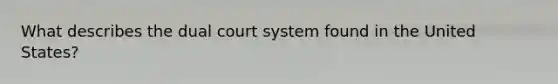 What describes the dual court system found in the United States?