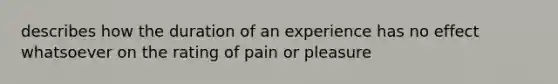 describes how the duration of an experience has no effect whatsoever on the rating of pain or pleasure