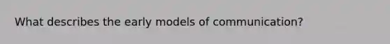 What describes the early models of communication?