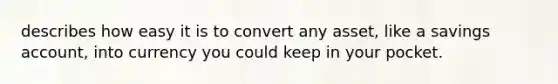 describes how easy it is to convert any asset, like a savings account, into currency you could keep in your pocket.