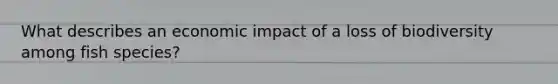 What describes an economic impact of a loss of biodiversity among fish species?