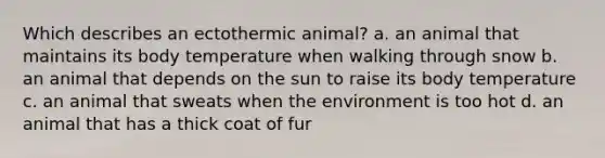 Which describes an ectothermic animal? a. an animal that maintains its body temperature when walking through snow b. an animal that depends on the sun to raise its body temperature c. an animal that sweats when the environment is too hot d. an animal that has a thick coat of fur