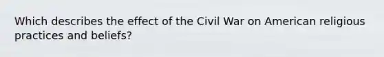 Which describes the effect of the Civil War on American religious practices and beliefs?