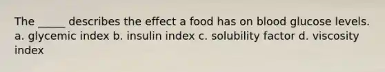 The _____ describes the effect a food has on blood glucose levels. a. glycemic index b. insulin index c. solubility factor d. viscosity index