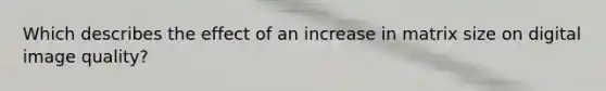 Which describes the effect of an increase in matrix size on digital image quality?