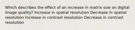 Which describes the effect of an increase in matrix size on digital image quality? Increase in spatial resolution Decrease in spatial resolution Increase in contrast resolution Decrease in contrast resolution