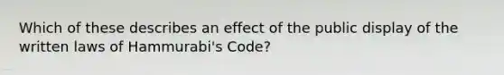 Which of these describes an effect of the public display of the written laws of Hammurabi's Code?