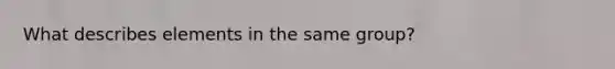 What describes elements in the same group?