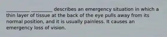 __________ _________ describes an emergency situation in which a thin layer of tissue at the back of the eye pulls away from its normal position, and it is usually painless. It causes an emergency loss of vision.