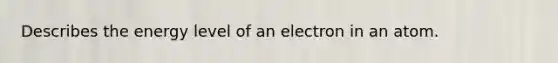 Describes the energy level of an electron in an atom.