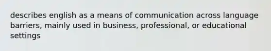 describes english as a means of communication across language barriers, mainly used in business, professional, or educational settings