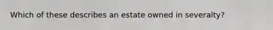 Which of these describes an estate owned in severalty?