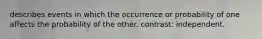 describes events in which the occurrence or probability of one affects the probability of the other. contrast: independent.