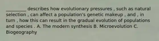 _________ describes how evolutionary pressures , such as natural selection , can affect a population's genetic makeup , and , in turn , how this can result in the gradual evolution of populations and species . A. The modern synthesis B. Microevolution C. Biogeography