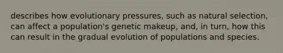 describes how evolutionary pressures, such as natural selection, can affect a population's genetic makeup, and, in turn, how this can result in the gradual evolution of populations and species.