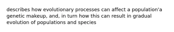 describes how evolutionary processes can affect a population'a genetic makeup, and, in turn how this can result in gradual evolution of populations and species