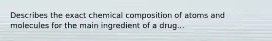 Describes the exact chemical composition of atoms and molecules for the main ingredient of a drug...