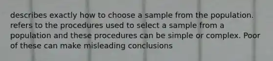 describes exactly how to choose a sample from the population. refers to the procedures used to select a sample from a population and these procedures can be simple or complex. Poor of these can make misleading conclusions