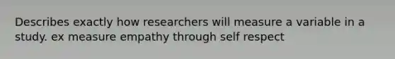 Describes exactly how researchers will measure a variable in a study. ex measure empathy through self respect